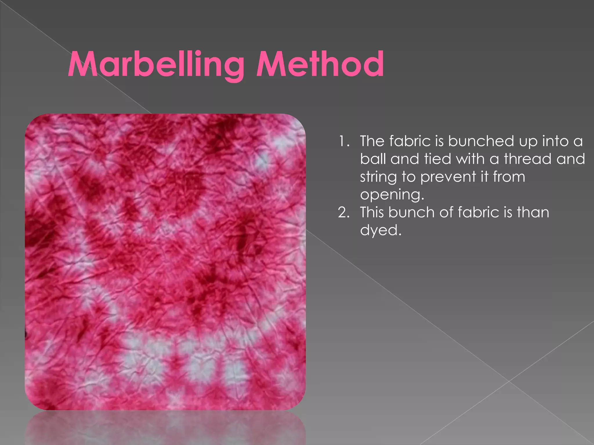 Marbelling Method
1. The fabric is bunched up into a
ball and tied with a thread and
string to prevent it from
opening.
2. This bunch of fabric is than
dyed.
 