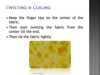 Keep the finger tips on the center of the
fabric.
 Then start twisting the fabric from the
center till the end.
 Then tie the fabric tightly
Rasmin Thahani Z
 