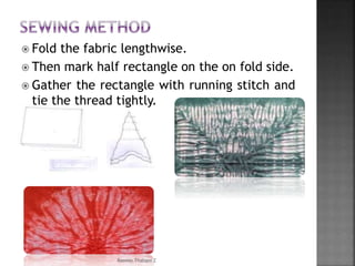  Fold the fabric lengthwise.
 Then mark half rectangle on the on fold side.
 Gather the rectangle with running stitch and
tie the thread tightly.
Rasmin Thahani Z
 