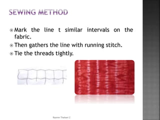  Mark the line t similar intervals on the
fabric.
 Then gathers the line with running stitch.
 Tie the threads tightly.
Rasmin Thahani Z
 