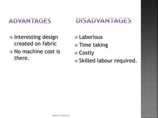  Interesting design
created on fabric
 No machine cost is
there.
 Laborious
 Time taking
 Costly
 Skilled labour required.
Rasmin Thahani Z
 