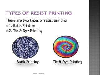 There are two types of resist printing
 1. Batik Printing
 2. Tie & Dye Printing
Batik Printing Tie & Dye Printing
Rasmin Thahani Z
 