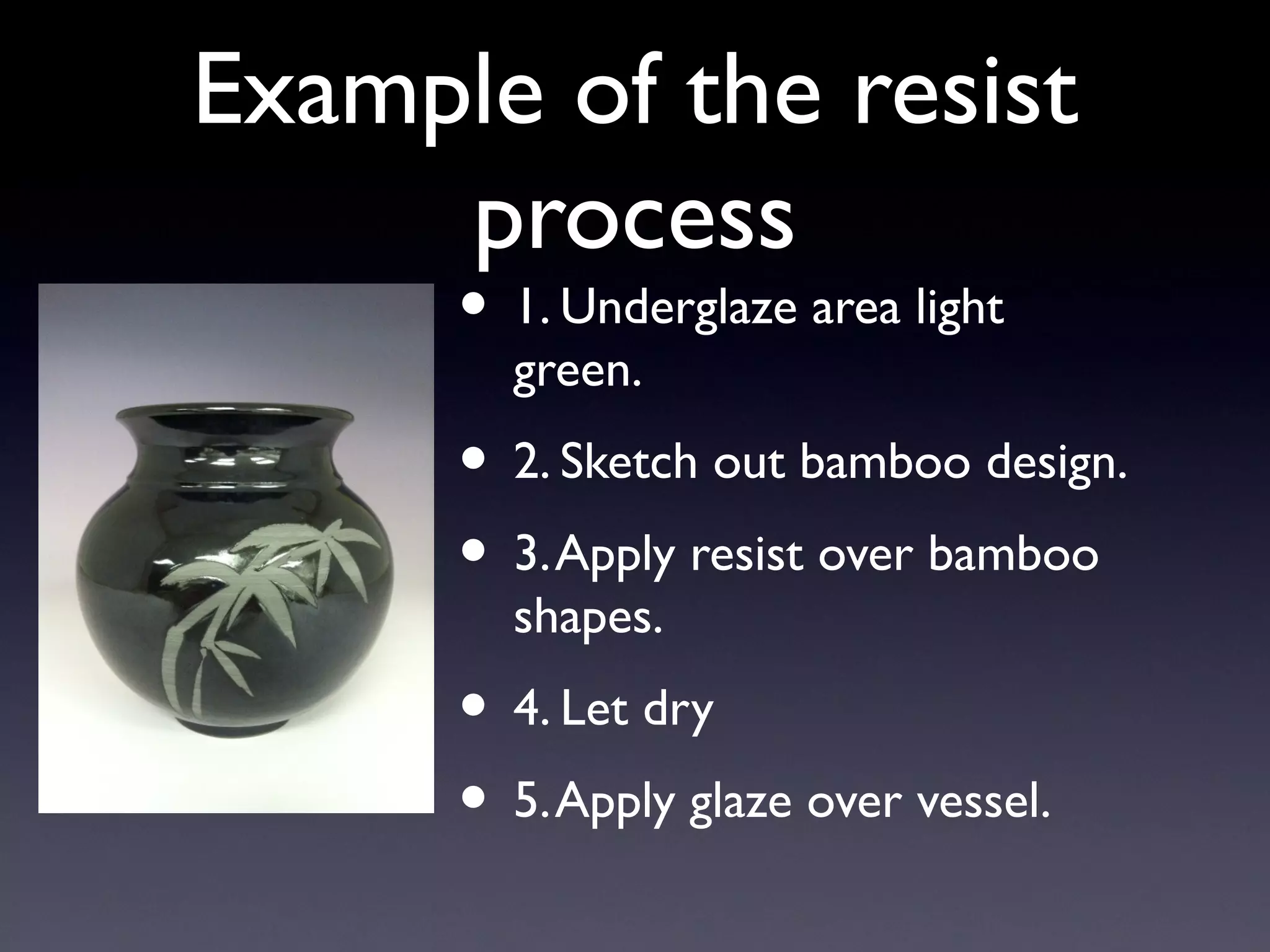 Example of the resist
process
• 1. Underglaze area light
green.

• 2. Sketch out bamboo design.
• 3. Apply resist over bamboo
shapes.

• 4. Let dry
• 5. Apply glaze over vessel.

 