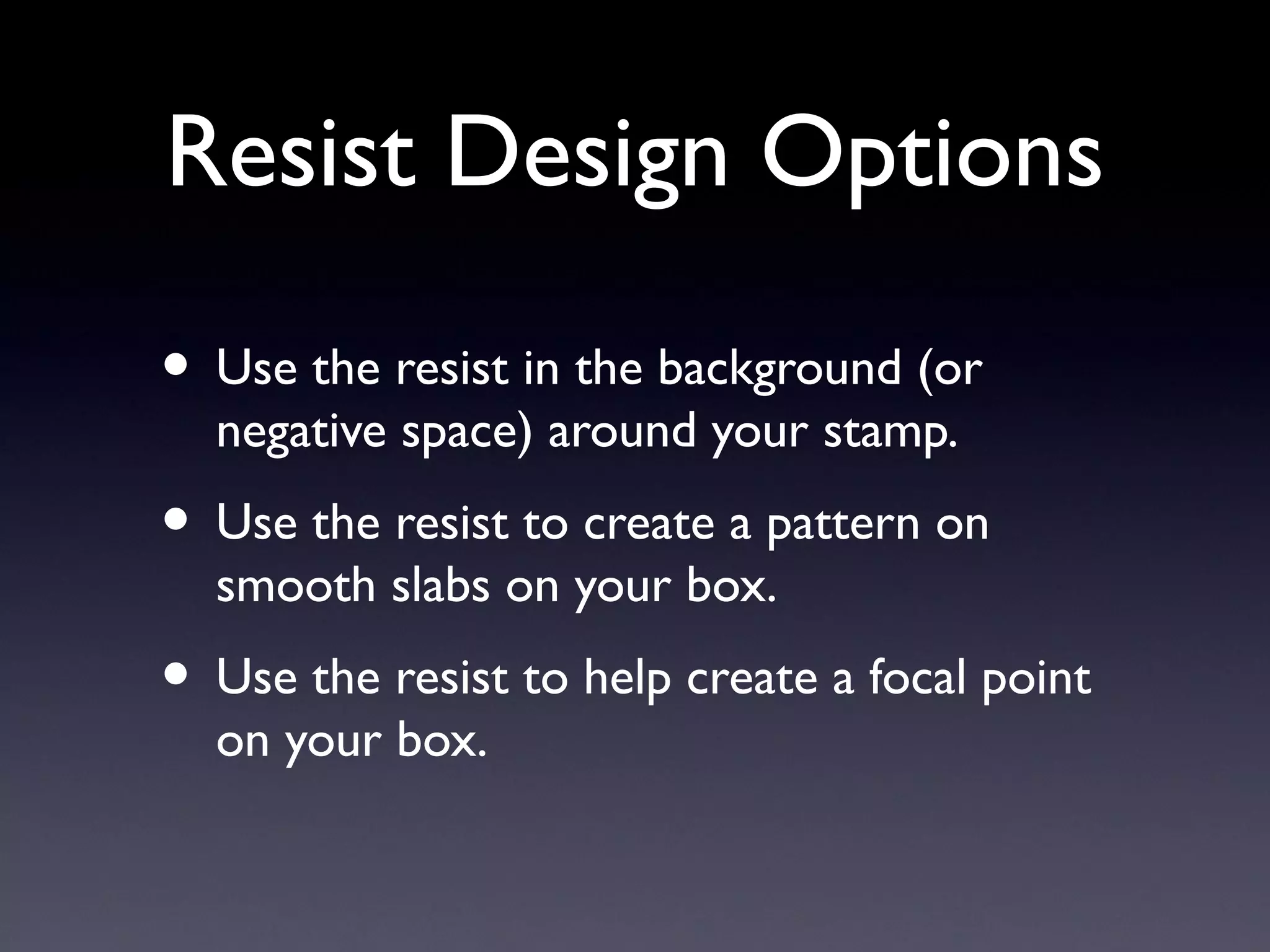 Resist Design Options
• Use the resist in the background (or
negative space) around your stamp.

• Use the resist to create a pattern on
smooth slabs on your box.

• Use the resist to help create a focal point
on your box.

 