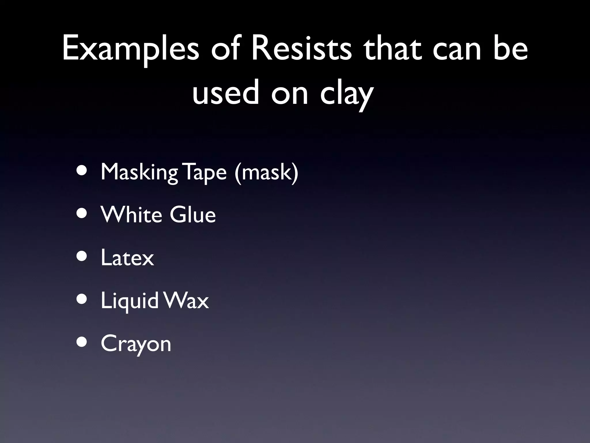 Examples of Resists that can be
used on clay

• Masking Tape (mask)
• White Glue
• Latex
• Liquid Wax
• Crayon

 