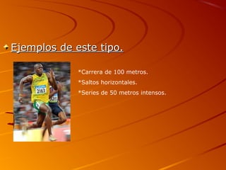 Ejemplos de este tipo.Ejemplos de este tipo.
*Carrera de 100 metros.
*Saltos horizontales.
*Series de 50 metros intensos.
 