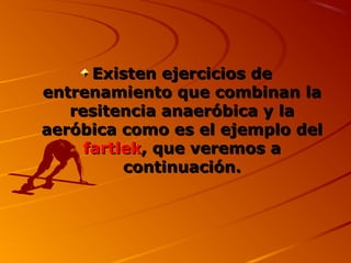 Existen ejercicios deExisten ejercicios de
entrenamiento que combinan laentrenamiento que combinan la
resitencia anaeróbica y laresitencia anaeróbica y la
aeróbica como es el ejemplo delaeróbica como es el ejemplo del
fartlekfartlek, que veremos a, que veremos a
continuación.continuación.
 