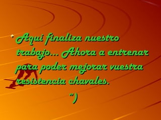 Aquí finaliza nuestroAquí finaliza nuestro
trabajo… Ahora a entrenartrabajo… Ahora a entrenar
para poder mejorar vuestrapara poder mejorar vuestra
resistencia chavales.resistencia chavales.
““))
 