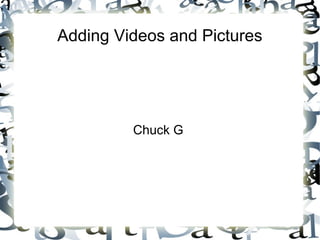 Adding Videos and Pictures 
Chuck G 
 
