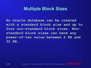 Multiple Block Sizes
An Oracle database can be created
with a standard block size and up to
four non-standard block sizes. Nonstandard block sizes can have any
power-of-two value between 2 KB and
32 KB.

1-28

Copyright © Oracle Corporation, 1998, 2001. All rights reserved.

 