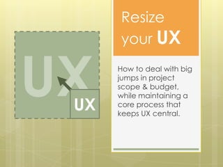 Resize
      your UX


UX
 UX
      How to deal with big
      jumps in project
      scope & budget,
      while maintaining a
      core process that
      keeps UX central.
 