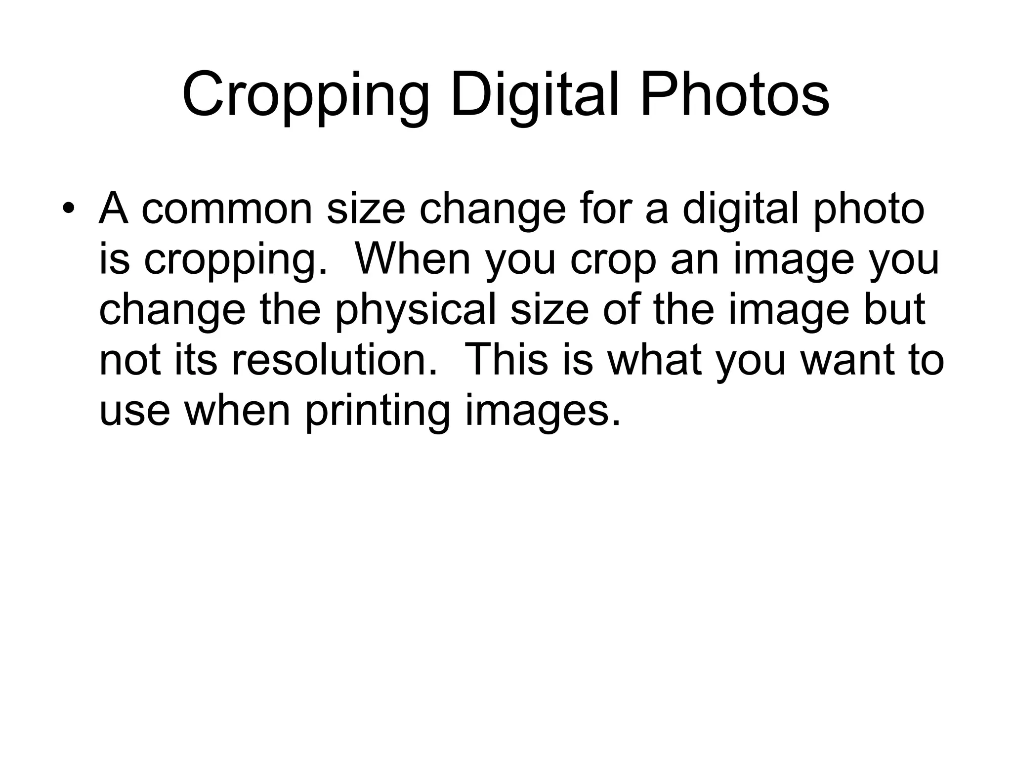 Cropping   Digital Photos A common size change for a digital photo is cropping.  When you crop an image you change the physical size of the image but not its resolution.  This is what you want to use when printing images.  