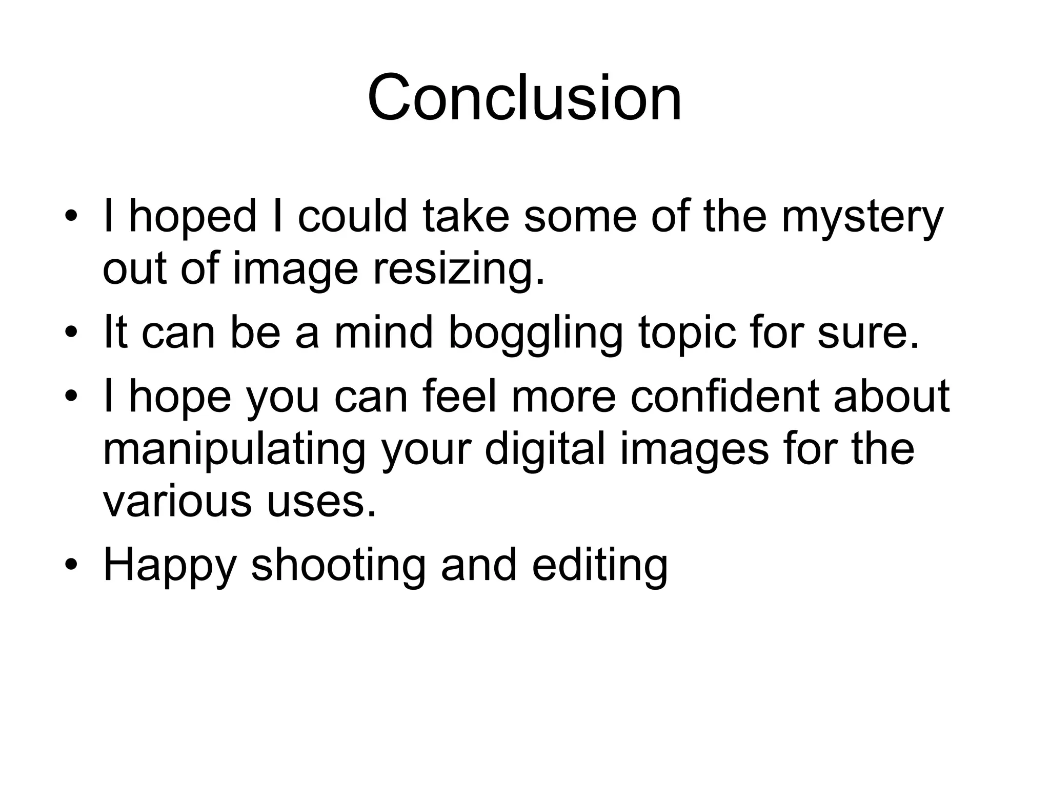 Conclusion I hoped I could take some of the mystery out of image resizing. It can be a mind boggling topic for sure. I hope you can feel more confident about manipulating your digital images for the various uses. Happy shooting and editing 