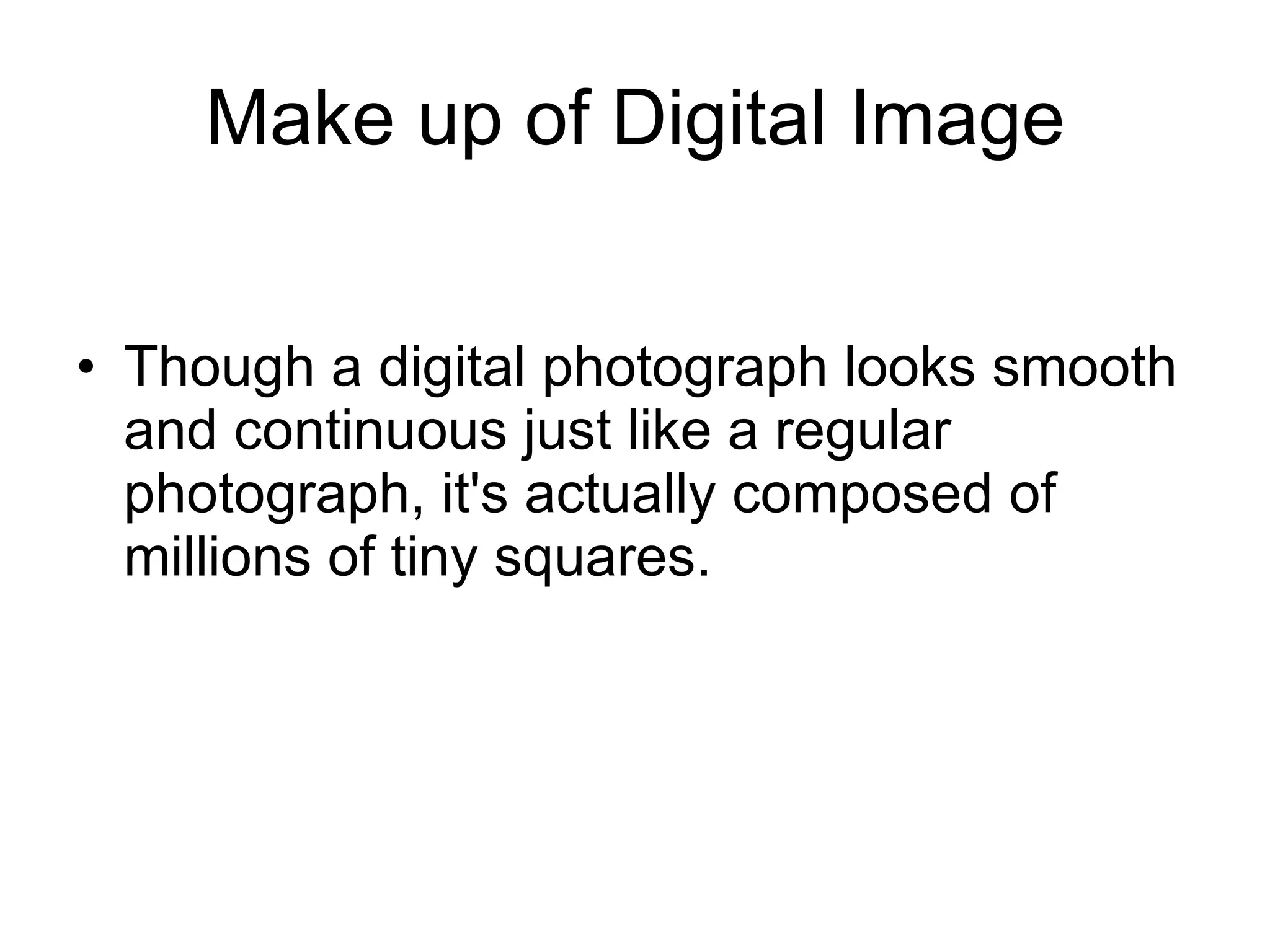 Make up of Digital Image Though a digital photograph looks smooth and continuous just like a regular photograph, it's actually composed of millions of tiny squares. 