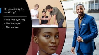 Responsibility for
reskilling?
• The employer (HR)
• The employee
• The manager
 