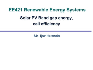 EE421 Renewable Energy Systems
Solar PV Band gap energy,
cell efficiency
Mr. Ijaz Husnain
 