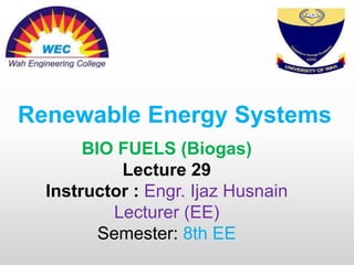 Renewable Energy Systems
BIO FUELS (Biogas)
Lecture 29
Instructor : Engr. Ijaz Husnain
Lecturer (EE)
Semester: 8th EE
 