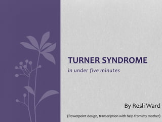 TURNER SYNDROME 
in under five minutes 
By ResliWard 
(Powerpoint design, transcription with help from my mother) 
 