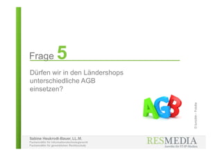 Sabine Heukrodt-Bauer, LL.M.
Fachanwältin für Informationstechnologierecht
Fachanwältin für gewerblichen Rechtsschutz
Frage 5
Dürfen wir in den Ländershops
unterschiedliche AGB
einsetzen?
©lunizbln-Fotolia
 