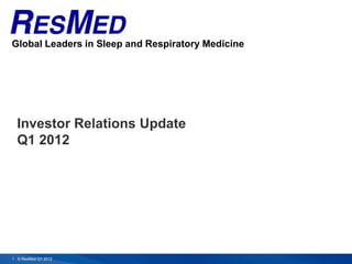 Global Leaders in Sleep and Respiratory Medicine




  Investor Relations Update
  Q1 2012




1 © ResMed Q1 2012                                 Global leaders in sleep and respiratory medicine
 