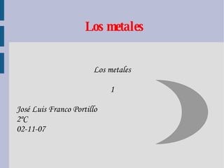 Los metales Los metales 1 José Luis Franco Portillo 2ºC 02-11-07  