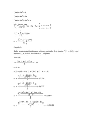 ( )
( )
( )
∫
( ) ( )
√
( ) ∑ ( )
∫ ( ) ( )
Ejemplo 1:
Hallar la aproximación cúbica de mínimos cuadrados de la función ( ) ( ) en el
intervalo [1,3] usando polinomios de Chevyshev.
Solución:
( ) ( )
( ) ( ) ( ) ( )
∫
( ) ( )
√
∫
( ) ( )
√
∫
( ) ( ) ( )
√
∫
( ) ( ) ( )
√
 