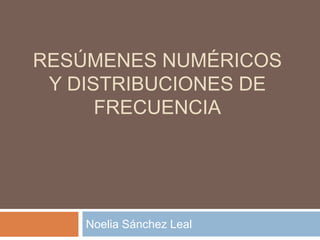 RESÚMENES NUMÉRICOS
Y DISTRIBUCIONES DE
FRECUENCIA
Noelia Sánchez Leal
 