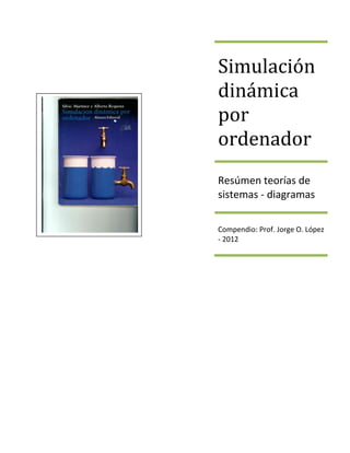 Simulación
dinámica
por
ordenador
Resúmen teorías de
sistemas - diagramas

Compendio: Prof. Jorge O. López
- 2012
 