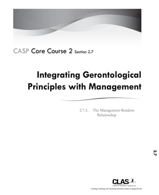 CASP Core Course 2 Section 2.7


       Integrating Gerontological
     Principles with Management

                        2.7.1.	 The	Management-Resident	
                                  Relationship




                                                                                                          2.7




                              Creating, Certifying, and Connecting Innovative Leaders in Aging Services
 
