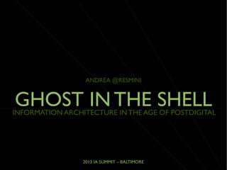 2013 IA SUMMIT – BALTIMORE
INFORMATION ARCHITECTURE IN THE AGE OF POSTDIGITAL
ANDREA @RESMINI
GHOST IN THE SHELL
 