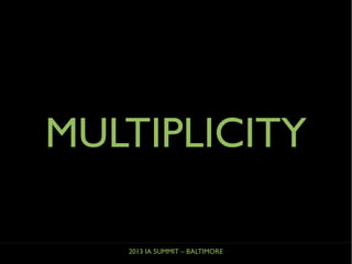 2013 IA SUMMIT – BALTIMORE
MULTIPLICITY
 