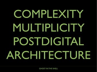 GHOST IN THE SHELL
POSTDIGITAL
MULTIPLICITY
COMPLEXITY
ARCHITECTURE
 