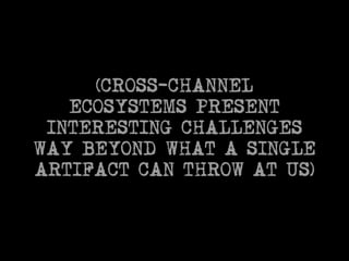 (CROSS-CHANNEL 
ECOSYSTEMS PRESENT 
INTERESTING CHALLENGES 
WAY BEYOND WHAT A SINGLE 
ARTIFACT CAN THROW AT US) 
 