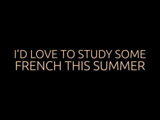 I’D LOVE TO STUDY SOME 
FRENCH THIS SUMMER 
 