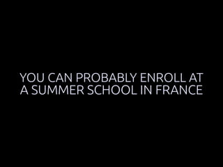 YOU CAN PROBABLY ENROLL AT 
A SUMMER SCHOOL IN FRANCE 
 