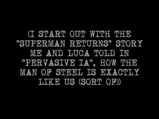 (I START OUT WITH THE 
“SUPERMAN RETURNS” STORY 
ME AND LUCA TOLD IN 
“PERVASIVE IA”, HOW THE 
MAN OF STEEL IS EXACTLY 
LIKE US (SORT OF)) 
 