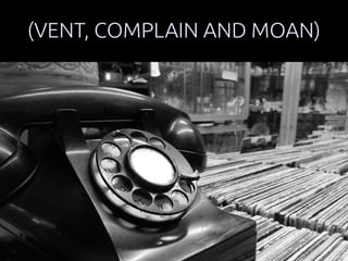 (VENT, COMPLAIN AND MOAN) 
 