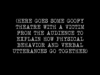 (HERE GOES SOME GOOFY 
THEATRE WITH A VICTIM 
FROM THE AUDIENCE TO 
EXPLAIN HOW PHYSICAL 
BEHAVIOR AND VERBAL 
UTTERANCES GO TOGETHER) 
 