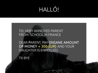 HALLÓ! 
TO: VERY ANNOYED PARENT 
FROM: SCHOOL IN FRANCE 
DEAR PARENT, PAY (INSANE AMOUNT 
OF MONEY + 300 EUR) AND YOUR 
DAUGHTER IS ENROLLED. 
TX BYE 
 