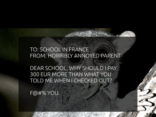 TO: SCHOOL IN FRANCE 
FROM: HORRIBLY ANNOYED PARENT 
DEAR SCHOOL, WHY SHOULD I PAY 
300 EUR MORE THAN WHAT YOU 
TOLD ME WHEN I CHECKED OUT? 
F@#% YOU. 
 