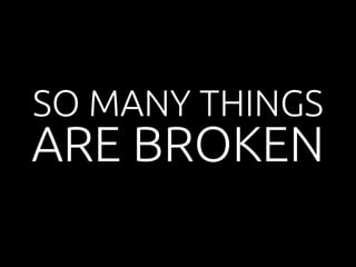 SO MANY THINGS 
ARE BROKEN 
 