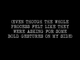 (EVEN THOUGH THE WHOLE 
PROCESS FELT LIKE THEY 
WERE ASKING FOR SOME 
BOLD GESTURES ON MY SIDE) 
 