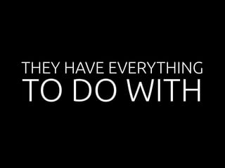 THEY HAVE EVERYTHING 
TO DO WITH 
 