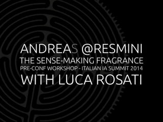 ANDREAS @RESMINI 
THE SENSE-MAKING FRAGRANCE 
PRE-CONF WORKSHOP - ITALIAN IA SUMMIT 2014 
WITH LUCA ROSATI 
 