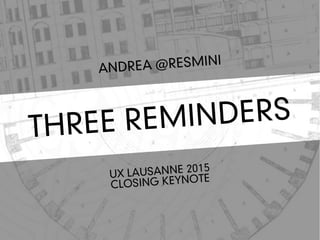THREE REMINDERS
ANDREA @RESMINI
UX LAUSANNE 2015
CLOSING KEYNOTE
 