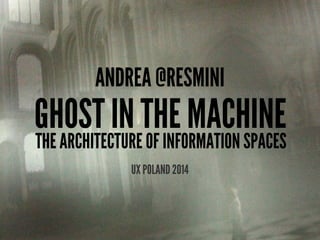 ANDREA @RESMINI
GHOST IN THE MACHINE
THE ARCHITECTURE OF INFORMATION SPACES
UX POLAND 2014
 