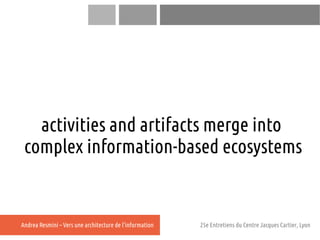 activities and artifacts merge into
 complex information-based ecosystems


Andrea Resmini – Vers une architecture de l'in...