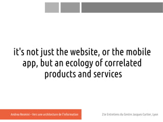 it's not just the website, or the mobile
     app, but an ecology of correlated
            products and services


Andrea...