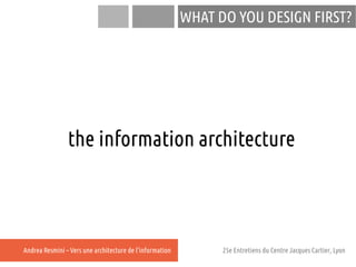 WHAT DO YOU DESIGN FIRST?




                the information architecture



Andrea Resmini – Vers une architecture de l'...