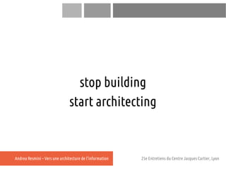 stop building
                               start architecting


Andrea Resmini – Vers une architecture de l'information ...